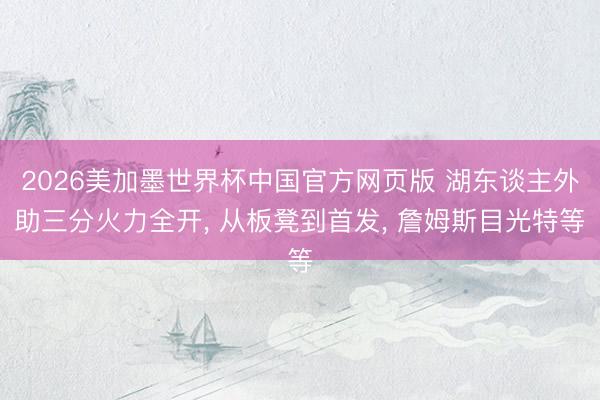 2026美加墨世界杯中国官方网页版 湖东谈主外助三分火力全开， 从板凳到首发， 詹姆斯目光特等