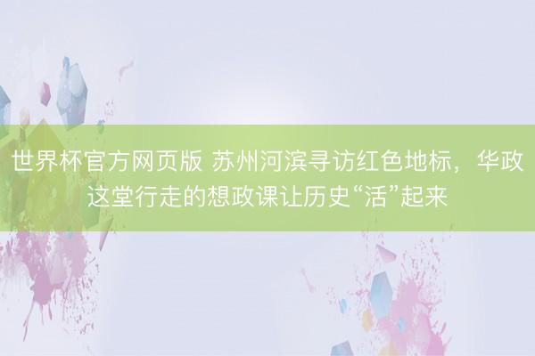 世界杯官方网页版 苏州河滨寻访红色地标，华政这堂行走的想政课让历史“活”起来