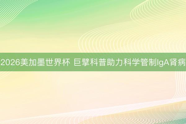 2026美加墨世界杯 巨擘科普助力科学管制IgA肾病