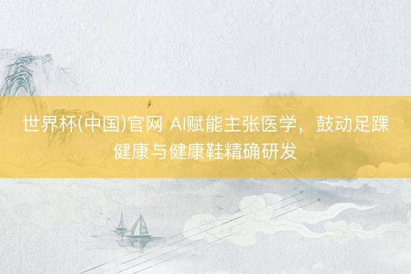 世界杯(中国)官网 AI赋能主张医学，鼓动足踝健康与健康鞋精确研发