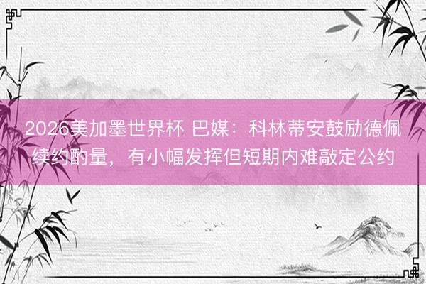 2026美加墨世界杯 巴媒：科林蒂安鼓励德佩续约酌量，有小幅发挥但短期内难敲定公约