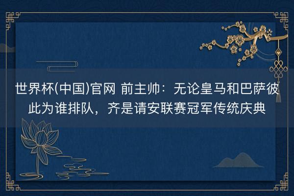世界杯(中国)官网 前主帅：无论皇马和巴萨彼此为谁排队，齐是请安联赛冠军传统庆典