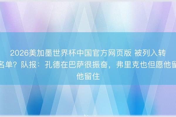 2026美加墨世界杯中国官方网页版 被列入转会名单？队报：孔德在巴萨很振奋，弗里克也但愿他留住