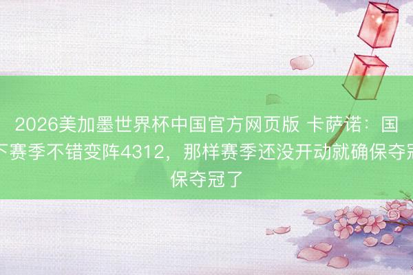 2026美加墨世界杯中国官方网页版 卡萨诺：国米下赛季不错变阵4312，那样赛季还没开动就确保夺冠了