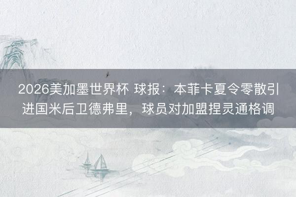 2026美加墨世界杯 球报：本菲卡夏令零散引进国米后卫德弗里，球员对加盟捏灵通格调