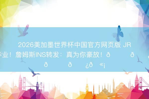2026美加墨世界杯中国官方网页版 JR大学毕业！詹姆斯INS转发：真为你豪放！👏🏿🫡
