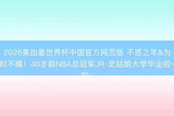 2026美加墨世界杯中国官方网页版 不惑之年&为时不晚！40岁前NBA总冠军JR·史姑娘大学毕业啦~