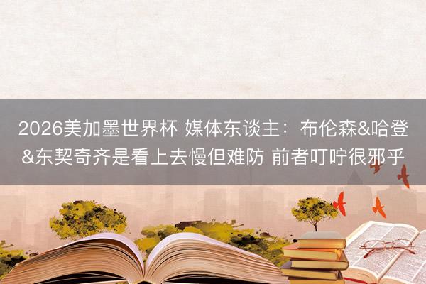 2026美加墨世界杯 媒体东谈主：布伦森&哈登&东契奇齐是看上去慢但难防 前者叮咛很邪乎