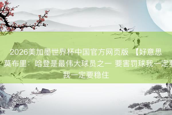2026美加墨世界杯中国官方网页版 【好意思满版】莫布里：哈登是最伟大球员之一 要害罚球我一定要稳住