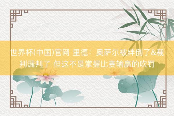 世界杯(中国)官网 里德：奥萨尔被绊倒了&裁判漏判了 但这不是掌握比赛输赢的吹罚