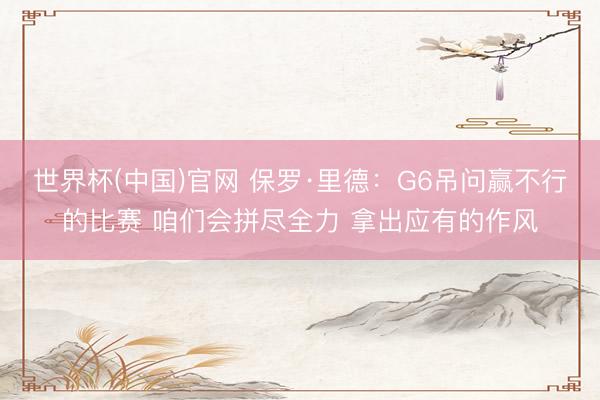 世界杯(中国)官网 保罗·里德：G6吊问赢不行的比赛 咱们会拼尽全力 拿出应有的作风