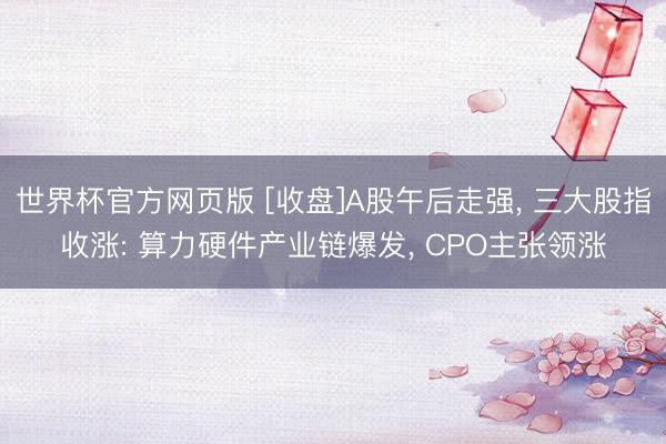世界杯官方网页版 [收盘]A股午后走强， 三大股指收涨: 算力硬件产业链爆发， CPO主张领涨