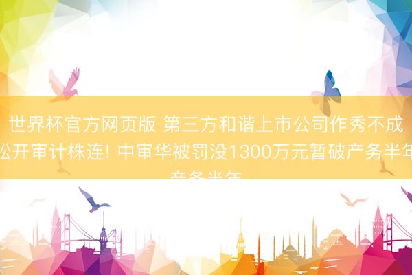世界杯官方网页版 第三方和谐上市公司作秀不成松开审计株连! 中审华被罚没1300万元暂破产务半年