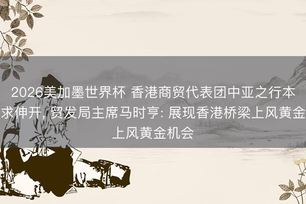2026美加墨世界杯 香港商贸代表团中亚之行本日讲求伸开， 贸发局主席马时亨: 展现香港桥梁上风黄金机会