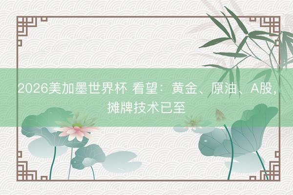 2026美加墨世界杯 看望：黄金、原油、A股，摊牌技术已至