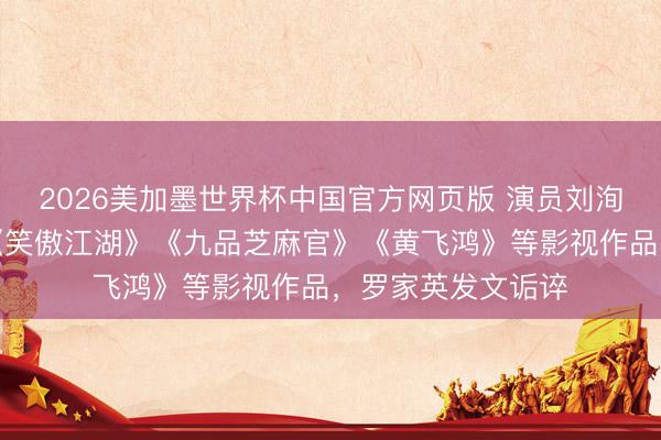 2026美加墨世界杯中国官方网页版 演员刘洵死一火，曾参演《笑傲江湖》《九品芝麻官》《黄飞鸿》等影视作品，罗家英发文诟谇