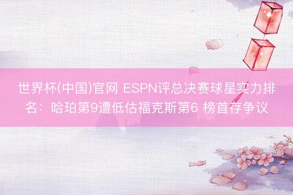 世界杯(中国)官网 ESPN评总决赛球星实力排名：哈珀第9遭低估福克斯第6 榜首存争议