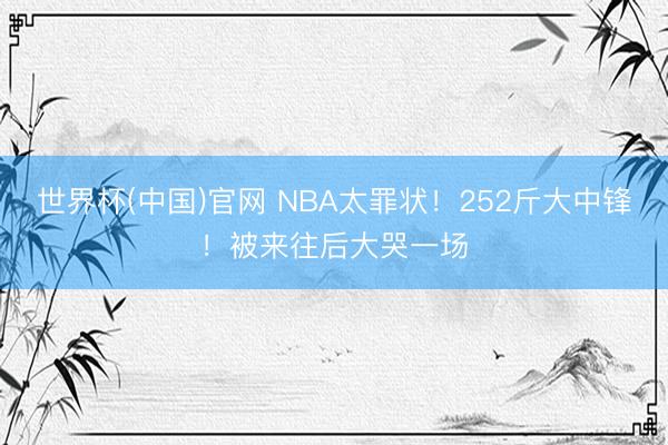 世界杯(中国)官网 NBA太罪状！252斤大中锋！被来往后大哭一场