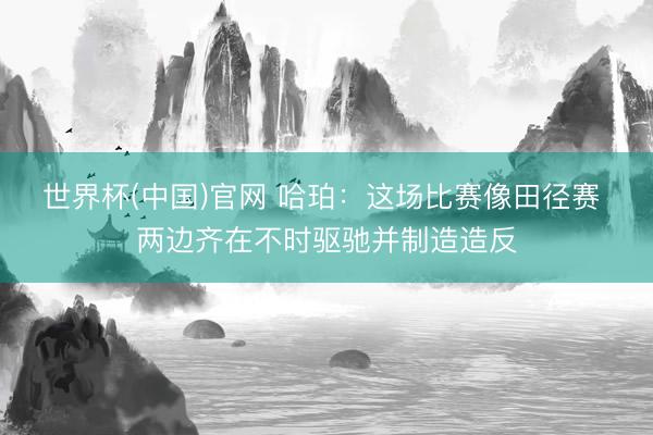 世界杯(中国)官网 哈珀：这场比赛像田径赛 两边齐在不时驱驰并制造造反