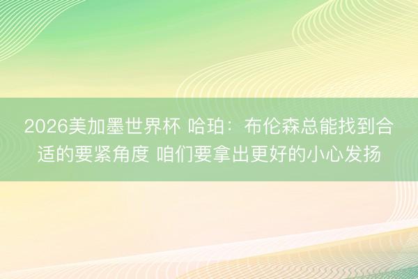 2026美加墨世界杯 哈珀：布伦森总能找到合适的要紧角度 咱们要拿出更好的小心发扬