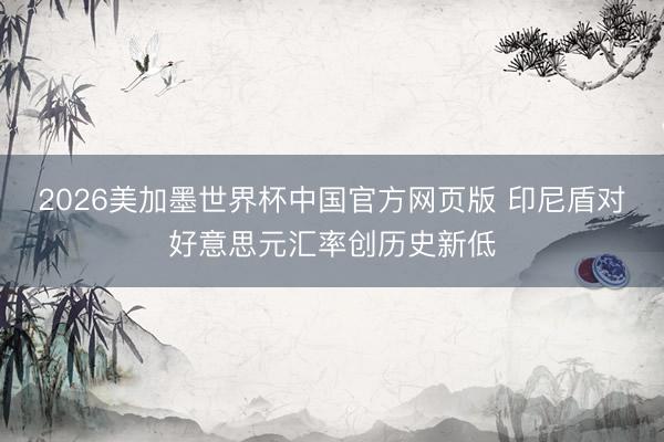 2026美加墨世界杯中国官方网页版 印尼盾对好意思元汇率创历史新低