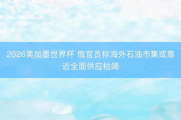 2026美加墨世界杯 俄官员称海外石油市集或靠近全面供应枯竭