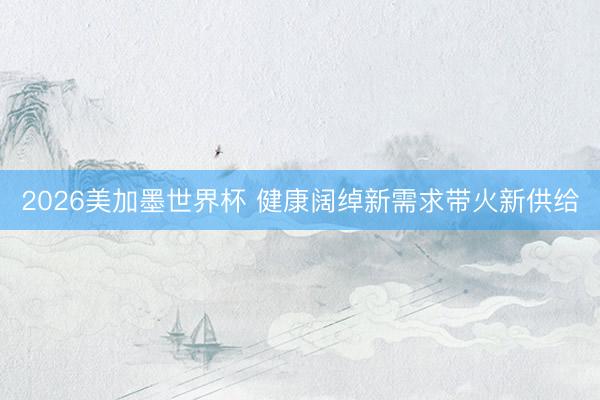 2026美加墨世界杯 健康阔绰新需求带火新供给
