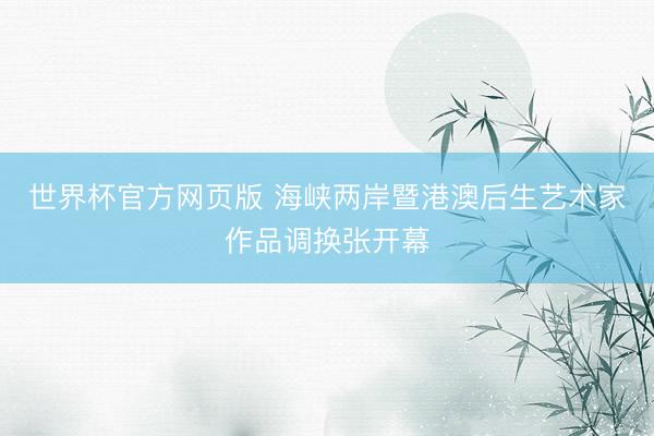 世界杯官方网页版 海峡两岸暨港澳后生艺术家作品调换张开幕