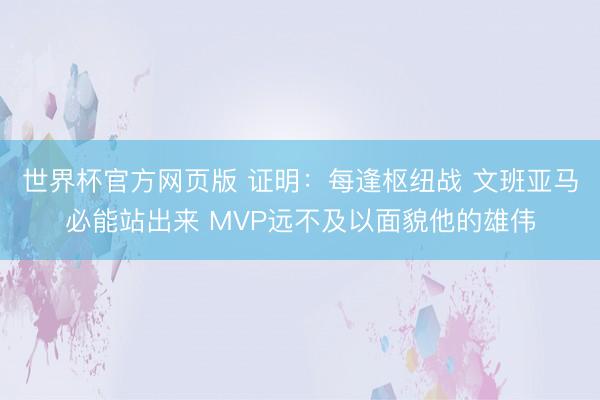 世界杯官方网页版 证明：每逢枢纽战 文班亚马必能站出来 MVP远不及以面貌他的雄伟