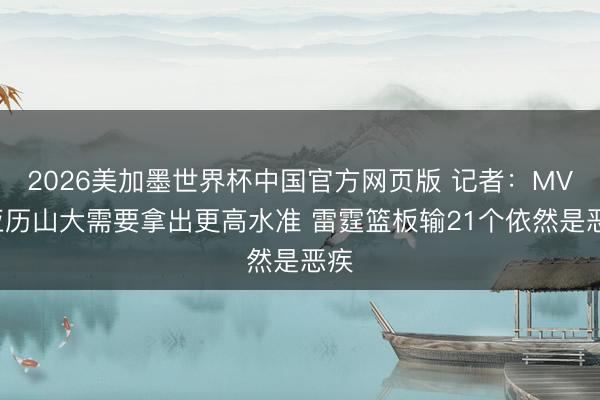 2026美加墨世界杯中国官方网页版 记者：MVP亚历山大需要拿出更高水准 雷霆篮板输21个依然是恶疾