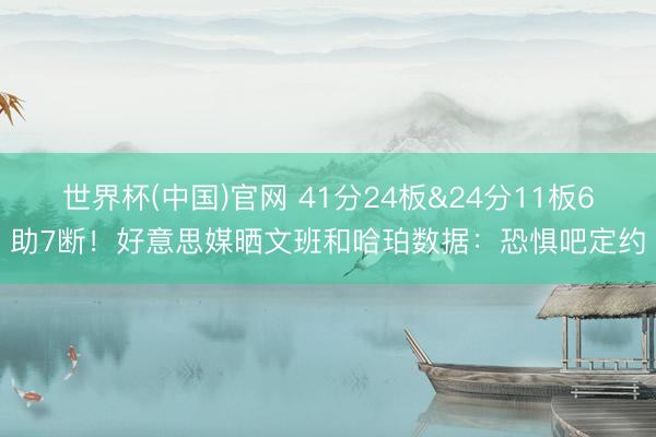 世界杯(中国)官网 41分24板&24分11板6助7断！好意思媒晒文班和哈珀数据：恐惧吧定约