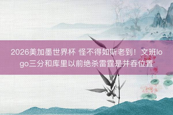 2026美加墨世界杯 怪不得如斯老到！文班logo三分和库里以前绝杀雷霆是并吞位置