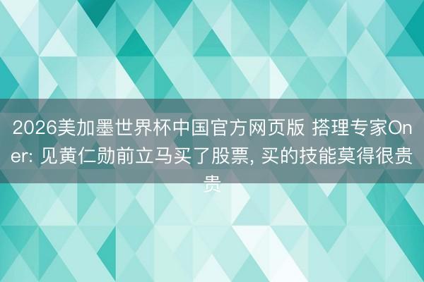 2026美加墨世界杯中国官方网页版 搭理专家Oner: 见黄仁勋前立马买了股票， 买的技能莫得很贵