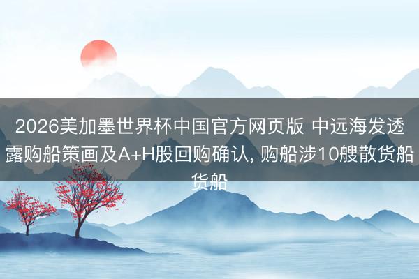 2026美加墨世界杯中国官方网页版 中远海发透露购船策画及A+H股回购确认， 购船涉10艘散货船
