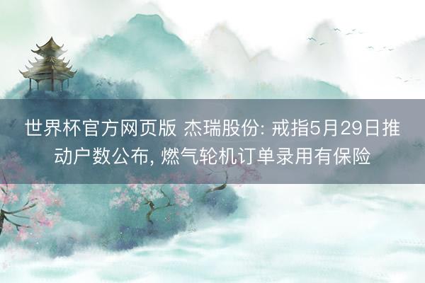 世界杯官方网页版 杰瑞股份: 戒指5月29日推动户数公布， 燃气轮机订单录用有保险