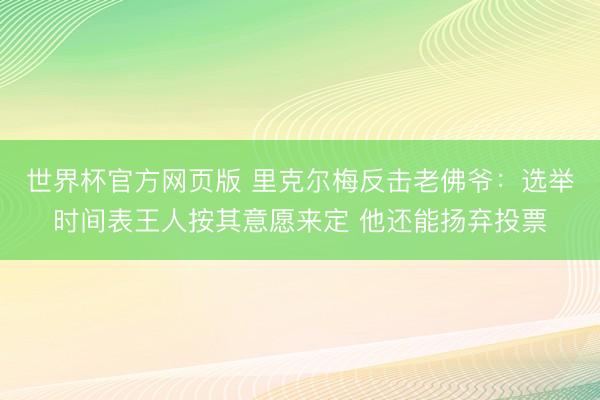 世界杯官方网页版 里克尔梅反击老佛爷：选举时间表王人按其意愿