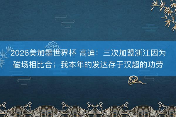 2026美加墨世界杯 高迪：三次加盟浙江因为磁场相比合；我本