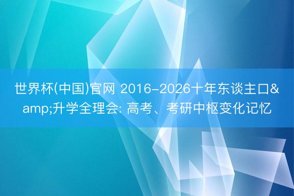 世界杯(中国)官网 2016-2026十年东谈主口&升学全理会: 高考、考研中枢变化记忆