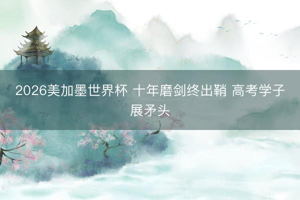 2026美加墨世界杯 十年磨剑终出鞘 高考学子展矛头