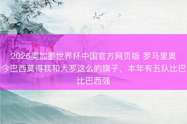 2026美加墨世界杯中国官方网页版 罗马里奥：如今巴西莫得我和大罗这么的旗子，本年有五队比巴西强