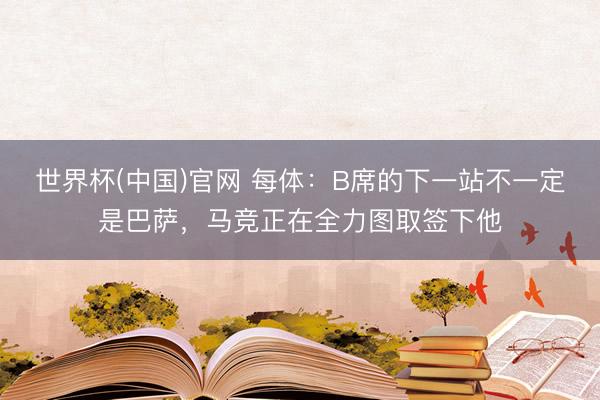 世界杯(中国)官网 每体：B席的下一站不一定是巴萨，马竞正在全力图取签下他