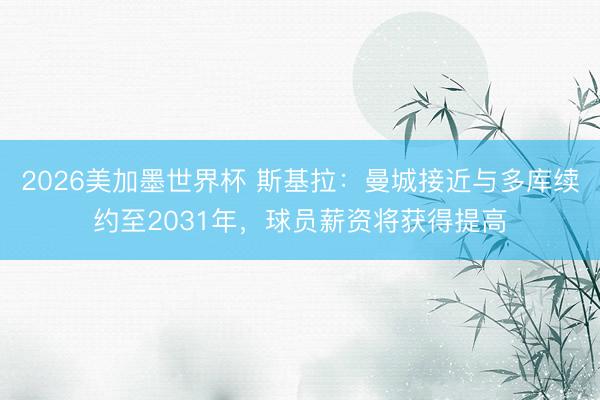 2026美加墨世界杯 斯基拉：曼城接近与多库续约至2031年，球员薪资将获得提高