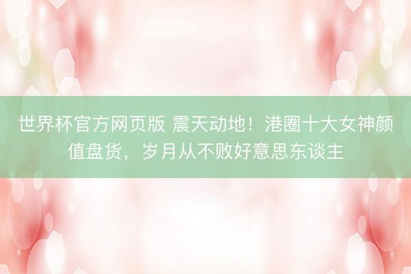 世界杯官方网页版 震天动地！港圈十大女神颜值盘货，岁月从不败好意思东谈主