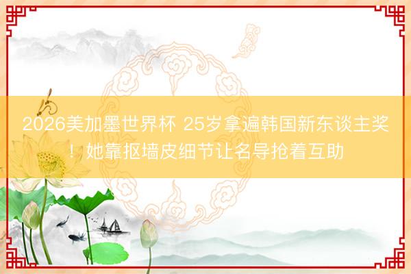 2026美加墨世界杯 25岁拿遍韩国新东谈主奖！她靠抠墙皮细节让名导抢着互助