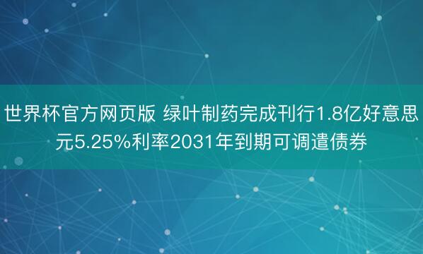世界杯官方网页版 绿叶制药完成刊行1.8亿好意思元5.25%利率2031年到期可调遣债券