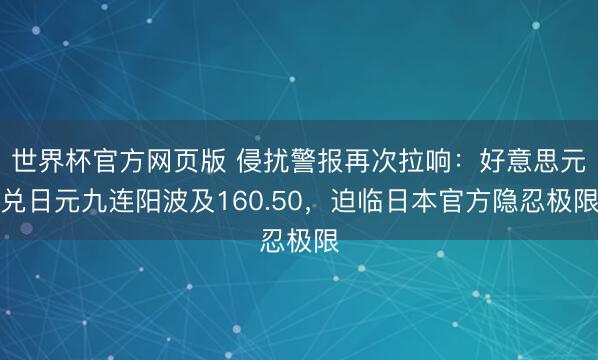 世界杯官方网页版 侵扰警报再次拉响：好意思元兑日元九连阳波及160.50，迫临日本官方隐忍极限