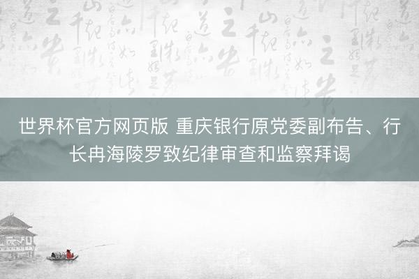 世界杯官方网页版 重庆银行原党委副布告、行长冉海陵罗致纪律审查和监察拜谒