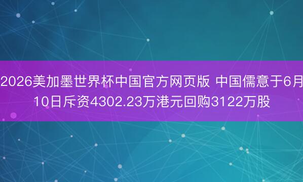 2026美加墨世界杯中国官方网页版 中国儒意于6月10日斥资4302.23万港元回购3122万股