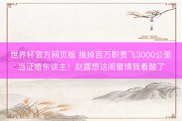 世界杯官方网页版 推掉百万职责飞3000公里当证婚东谈主!赵露想这闺蜜情我看酸了