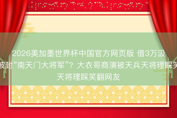 2026美加墨世界杯中国官方网页版 借3万汲水漂反被封“南天门大将军”？大衣哥商演被天兵天将理睬笑翻网友